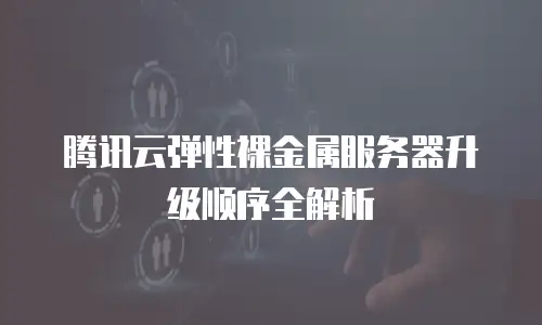 腾讯云弹性裸金属服务器升级顺序全解析