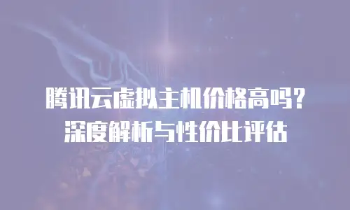 腾讯云虚拟主机价格高吗？深度解析与性价比评估