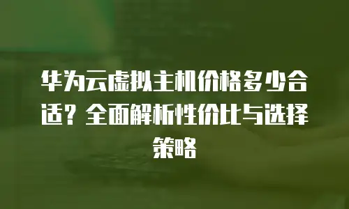 华为云虚拟主机价格多少合适？全面解析性价比与选择策略