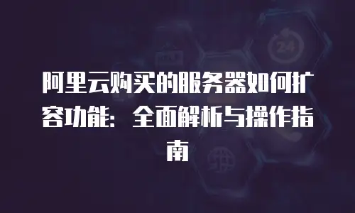 阿里云购买的服务器如何扩容功能：全面解析与操作指南
