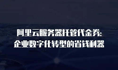 阿里云服务器托管代金券：企业数字化转型的省钱利器