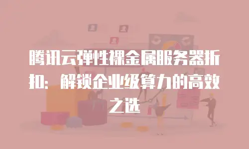 腾讯云弹性裸金属服务器折扣：解锁企业级算力的高效之选