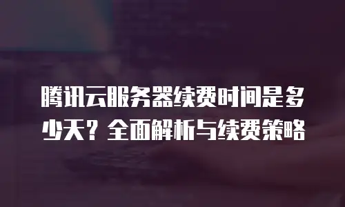 腾讯云服务器续费时间是多少天？全面解析与续费策略