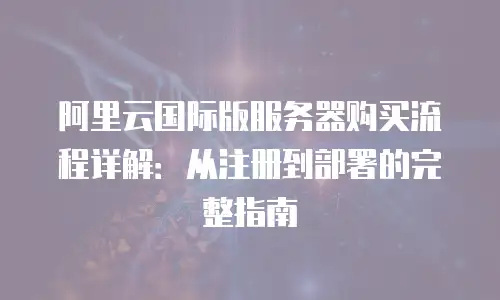 阿里云国际版服务器购买流程详解：从注册到部署的完整指南