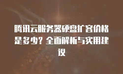 腾讯云服务器硬盘扩容价格是多少？全面解析与实用建议