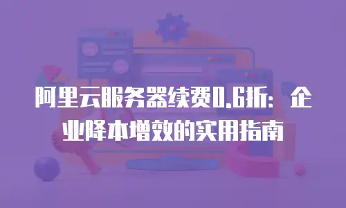 阿里云服务器续费0.6折：企业降本增效的实用指南