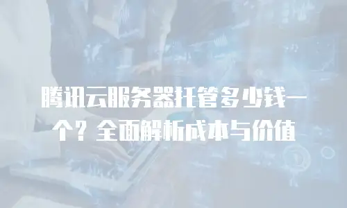 腾讯云服务器托管多少钱一个？全面解析成本与价值