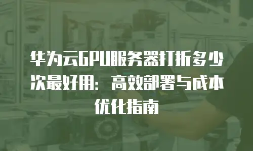 华为云GPU服务器打折多少次最好用：高效部署与成本优化指南