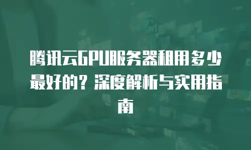 腾讯云GPU服务器租用多少最好的？深度解析与实用指南