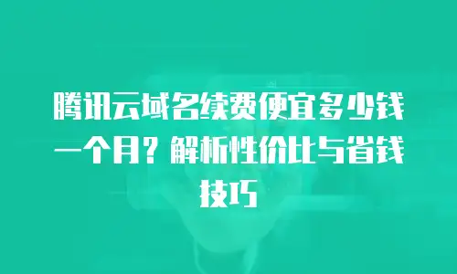 腾讯云域名续费便宜多少钱一个月？解析性价比与省钱技巧