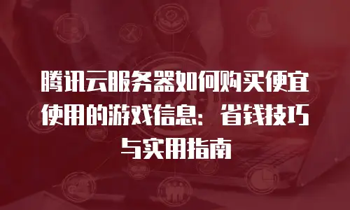 腾讯云服务器如何购买便宜使用的游戏信息：省钱技巧与实用指南
