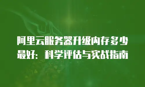 阿里云服务器升级内存多少最好：科学评估与实战指南
