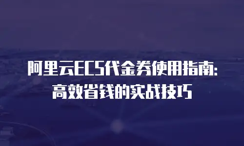 阿里云ECS代金券使用指南：高效省钱的实战技巧