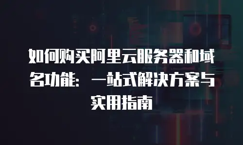 如何购买阿里云服务器和域名功能：一站式解决方案与实用指南