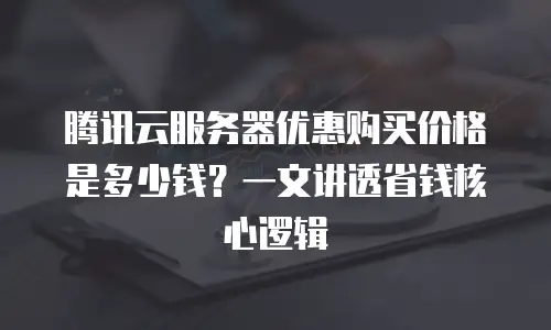 腾讯云服务器优惠购买价格是多少钱？一文讲透省钱核心逻辑