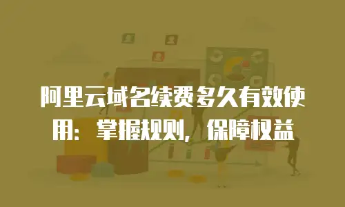 阿里云域名续费多久有效使用：掌握规则，保障权益