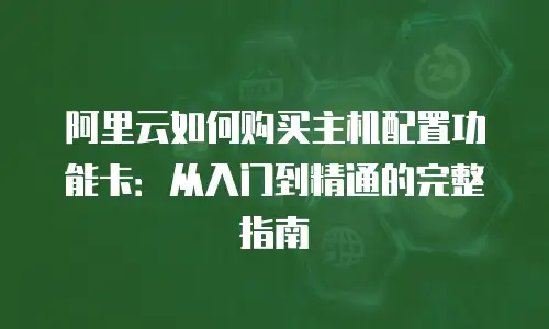 阿里云如何购买主机配置功能卡：从入门到精通的完整指南