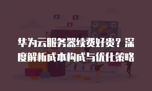 华为云服务器续费好贵？深度解析成本构成与优化策略