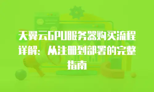 天翼云GPU服务器购买流程详解：从注册到部署的完整指南