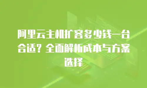 阿里云主机扩容多少钱一台合适？全面解析成本与方案选择
