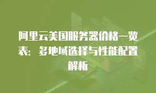 阿里云美国服务器价格一览表：多地域选择与性能配置解析