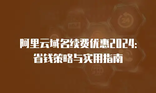 阿里云域名续费优惠2024：省钱策略与实用指南