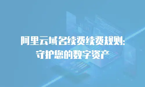 阿里云域名续费续费规则：守护您的数字资产