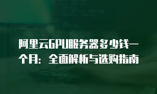 阿里云GPU服务器多少钱一个月：全面解析与选购指南