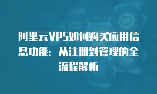阿里云VPS如何购买应用信息功能：从注册到管理的全流程解析