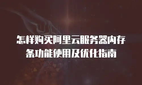 怎样购买阿里云服务器内存条功能使用及优化指南