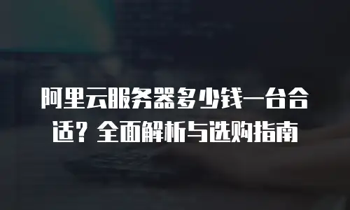 阿里云服务器多少钱一台合适？全面解析与选购指南