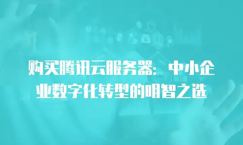 购买腾讯云服务器：中小企业数字化转型的明智之选