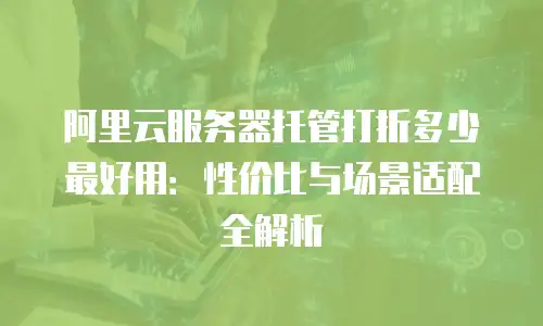 阿里云服务器托管打折多少最好用：性价比与场景适配全解析