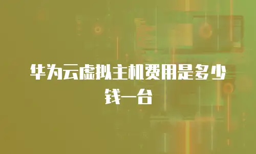 华为云虚拟主机费用是多少钱一台