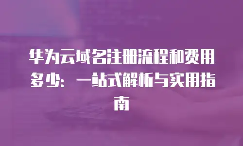 华为云域名注册流程和费用多少：一站式解析与实用指南