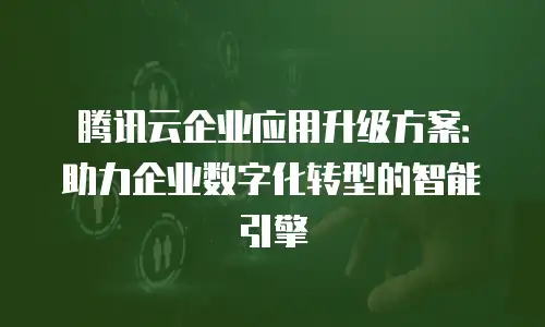 腾讯云企业应用升级方案：助力企业数字化转型的智能引擎