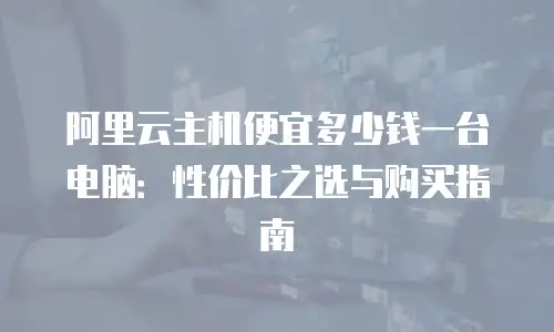 阿里云主机便宜多少钱一台电脑：性价比之选与购买指南