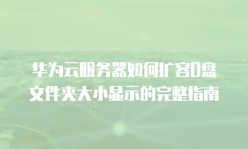 华为云服务器如何扩容D盘文件夹大小显示的完整指南