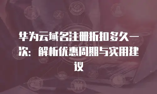 华为云域名注册折扣多久一次：解析优惠周期与实用建议