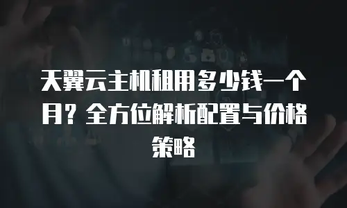 天翼云主机租用多少钱一个月？全方位解析配置与价格策略