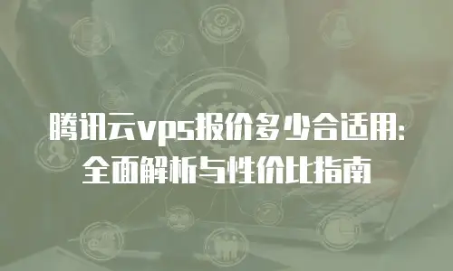 腾讯云vps报价多少合适用：全面解析与性价比指南