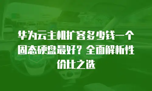华为云主机扩容多少钱一个固态硬盘最好？全面解析性价比之选