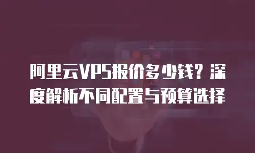 阿里云VPS报价多少钱？深度解析不同配置与预算选择