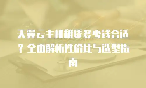 天翼云主机租赁多少钱合适？全面解析性价比与选型指南