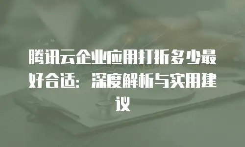 腾讯云企业应用打折多少最好合适：深度解析与实用建议