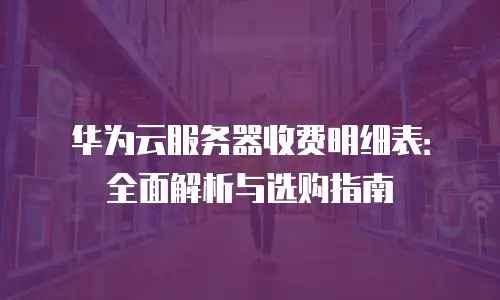 华为云服务器收费明细表：全面解析与选购指南