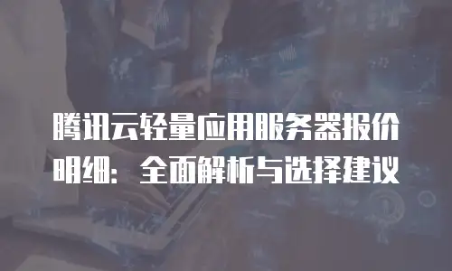 腾讯云轻量应用服务器报价明细：全面解析与选择建议
