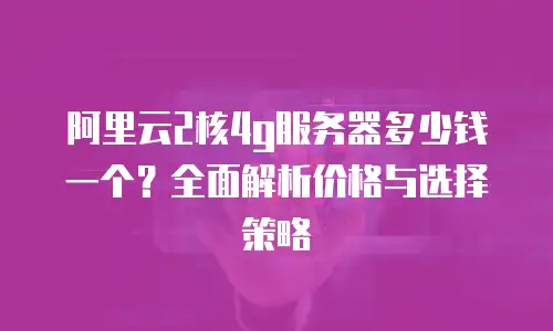 阿里云2核4g服务器多少钱一个？全面解析价格与选择策略