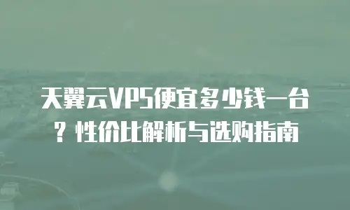 天翼云VPS便宜多少钱一台？性价比解析与选购指南