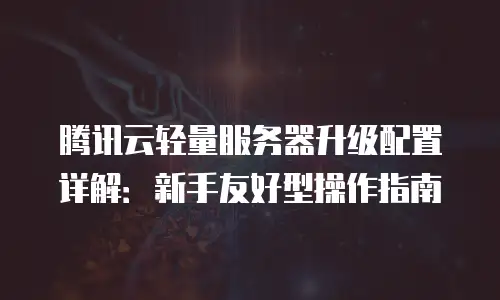 腾讯云轻量服务器升级配置详解：新手友好型操作指南